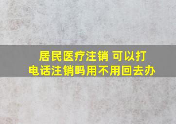 居民医疗注销 可以打电话注销吗用不用回去办